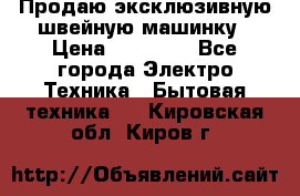 Продаю эксклюзивную швейную машинку › Цена ­ 13 900 - Все города Электро-Техника » Бытовая техника   . Кировская обл.,Киров г.